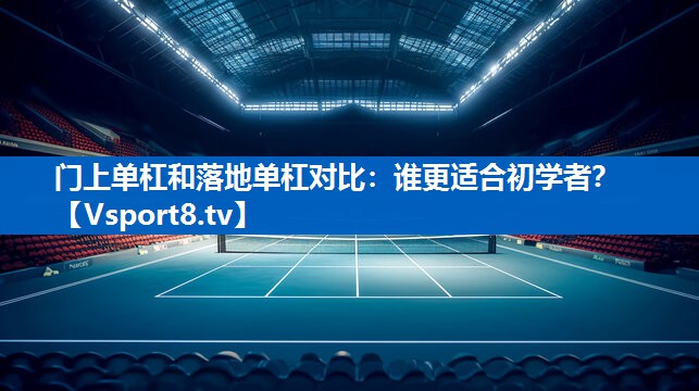 门上单杠和落地单杠对比：谁更适合初学者？