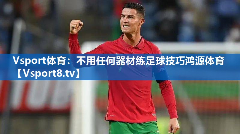 Vsport体育：不用任何器材练足球技巧鸿源体育