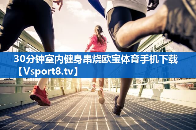 30分钟室内健身串烧欧宝体育手机下载