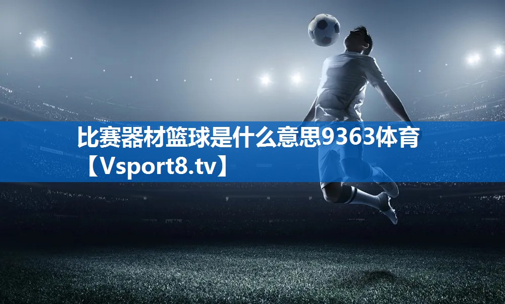 比赛器材篮球是什么意思9363体育