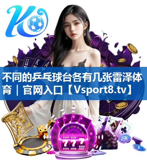 不同的乒乓球台各有几张雷泽体育｜官网入口