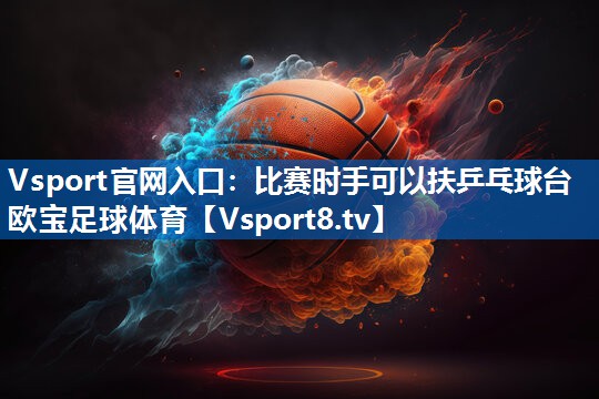 Vsport官网入口：比赛时手可以扶乒乓球台欧宝足球体育