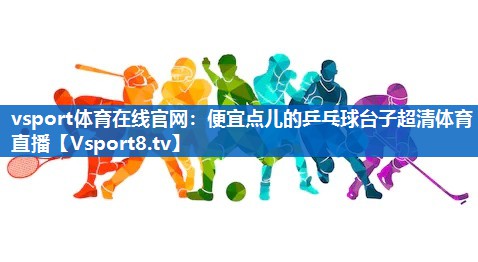 vsport体育在线官网：便宜点儿的乒乓球台子超清体育直播