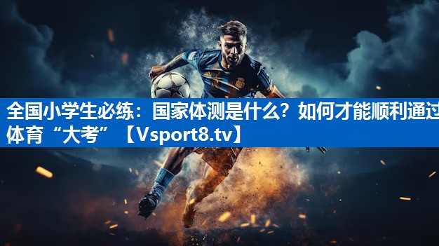 全国小学生必练：国家体测是什么？如何才能顺利通过体育“大考”