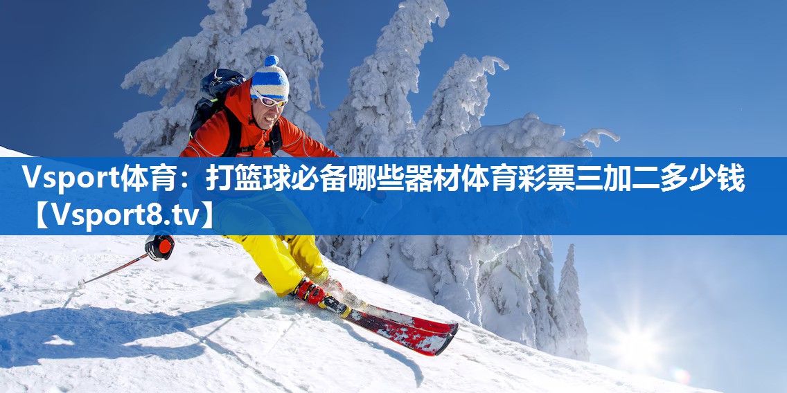 Vsport体育：打篮球必备哪些器材体育彩票三加二多少钱