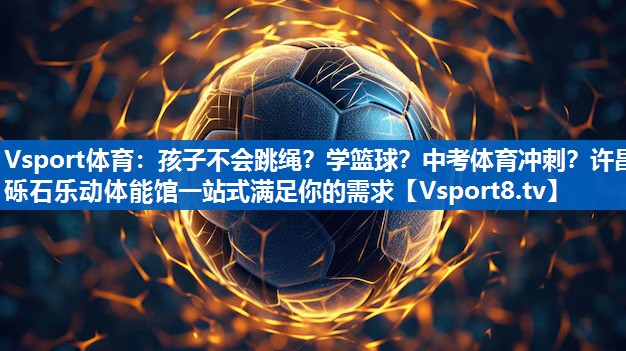 Vsport体育：孩子不会跳绳？学篮球？中考体育冲刺？许昌砾石乐动体能馆一站式满足你的需求