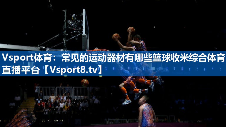 Vsport体育：常见的运动器材有哪些篮球收米综合体育直播平台