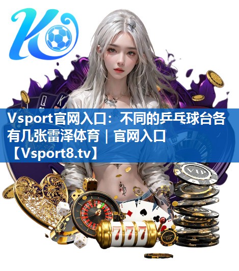 Vsport官网入口：不同的乒乓球台各有几张雷泽体育｜官网入口