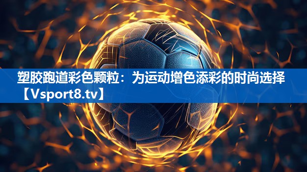 塑胶跑道彩色颗粒：为运动增色添彩的时尚选择
