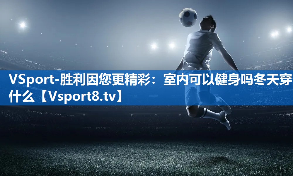 室内可以健身吗冬天穿什么 室内可以健身吗冬天穿什么