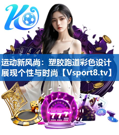 运动新风尚:塑胶跑道彩色设计展现个性与时尚 运动新风尚:塑胶跑道彩色设计展现个性与时尚
