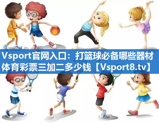 Vsport官网入口：打篮球必备哪些器材体育彩票三加二多少钱