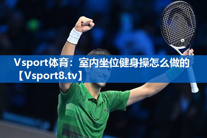 Vsport体育：室内坐位健身操怎么做的