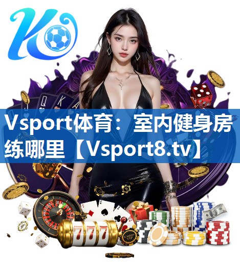 Vsport体育：室内健身房练哪里