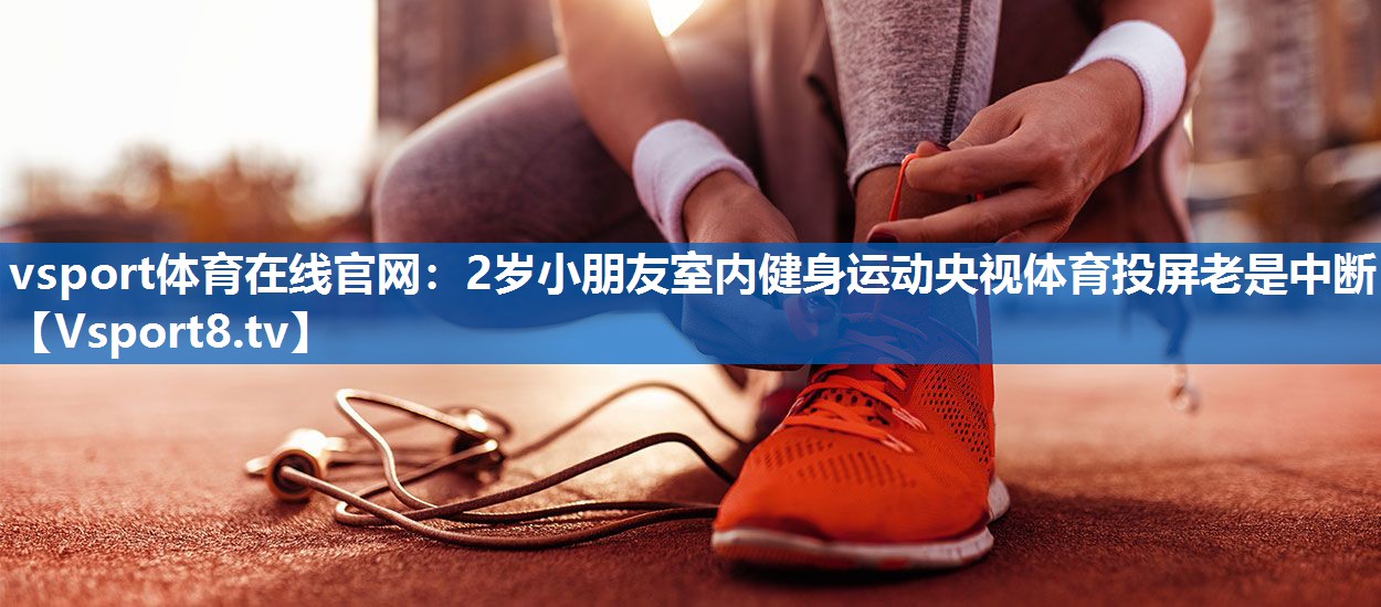 vsport体育在线官网：2岁小朋友室内健身运动央视体育投屏老是中断