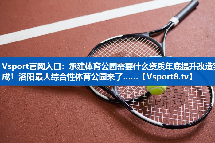 Vsport官网入口：承建体育公园需要什么资质年底提升改造完成！洛阳最大综合性体育公园来了……