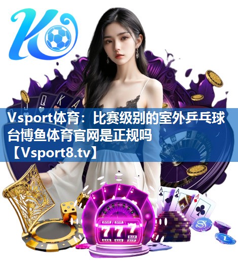 Vsport体育：比赛级别的室外乒乓球台博鱼体育官网是正规吗