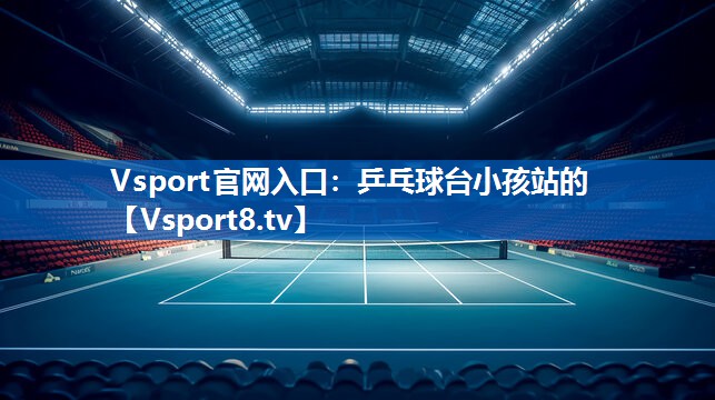 Vsport官网入口：乒乓球台小孩站的