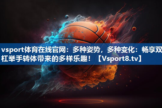 vsport体育在线官网：多种姿势，多种变化：畅享双杠举手转体带来的多样乐趣！