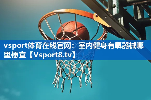 vsport体育在线官网：室内健身有氧器械哪里便宜