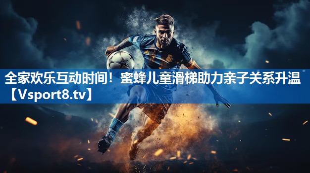 全家欢乐互动时间！蜜蜂儿童滑梯助力亲子关系升温