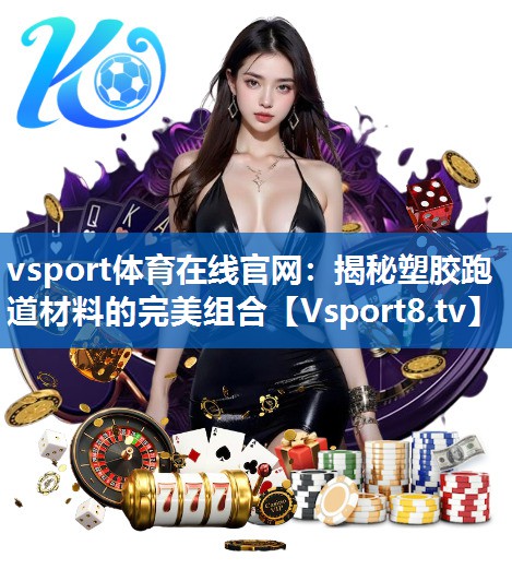vsport体育在线官网：揭秘塑胶跑道材料的完美组合