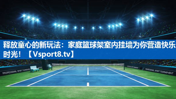 释放童心的新玩法：家庭篮球架室内挂墙为你营造快乐时光！