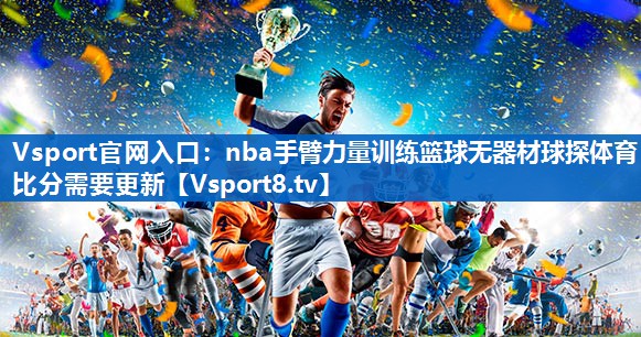 Vsport官网入口：nba手臂力量训练篮球无器材球探体育比分需要更新