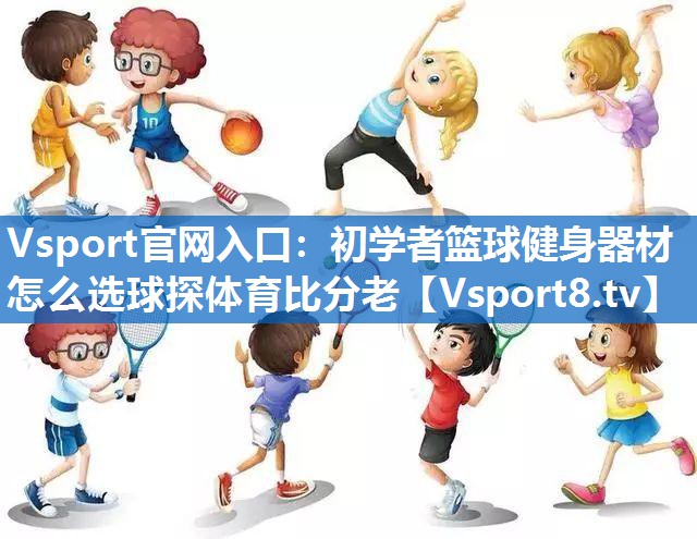 Vsport官网入口：初学者篮球健身器材怎么选球探体育比分老