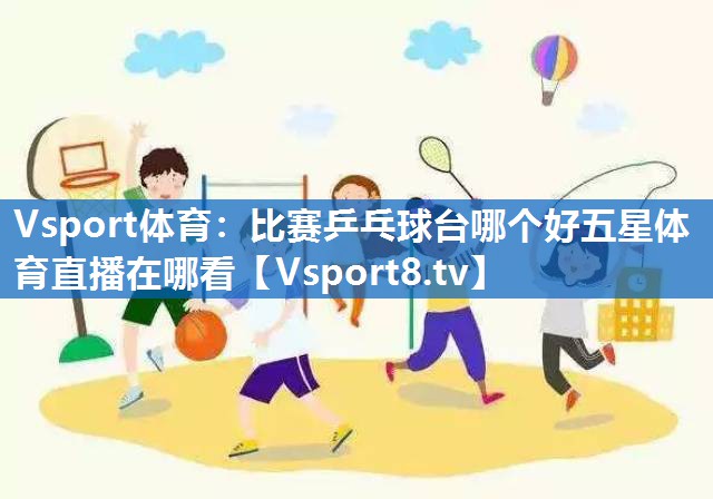 Vsport体育：比赛乒乓球台哪个好五星体育直播在哪看