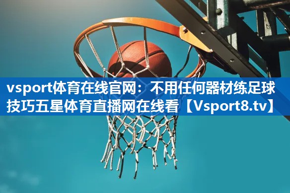 vsport体育在线官网：不用任何器材练足球技巧五星体育直播网在线看