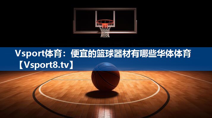 Vsport体育：便宜的篮球器材有哪些华体体育
