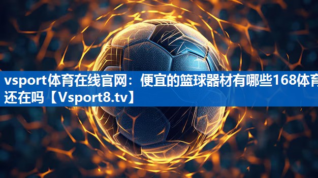 vsport体育在线官网：便宜的篮球器材有哪些168体育还在吗