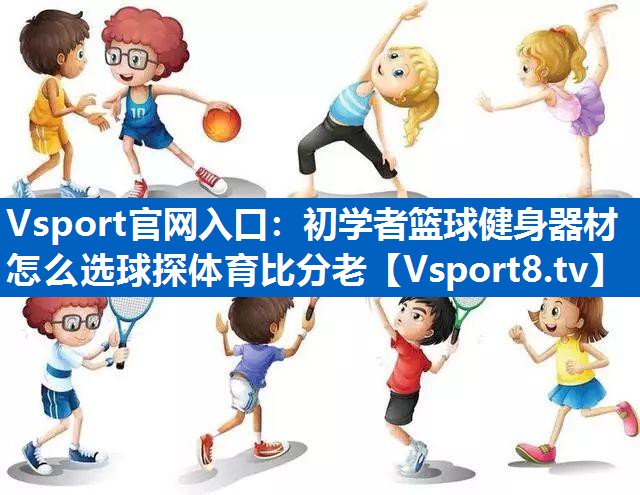 Vsport官网入口：初学者篮球健身器材怎么选球探体育比分老