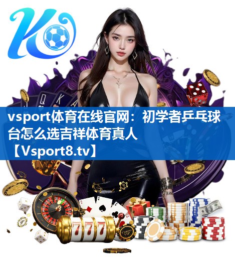vsport体育在线官网：初学者乒乓球台怎么选吉祥体育真人