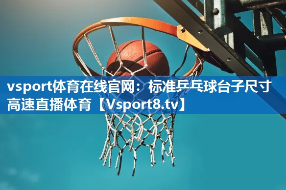 vsport体育在线官网：标准乒乓球台子尺寸高速直播体育