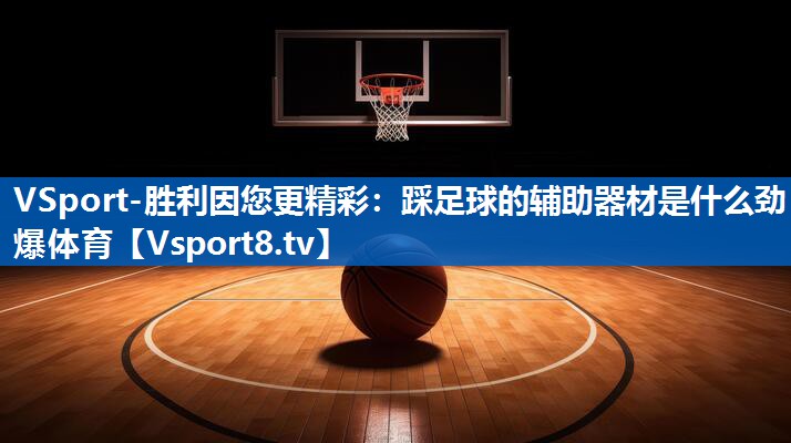 VSport-胜利因您更精彩：踩足球的辅助器材是什么劲爆体育