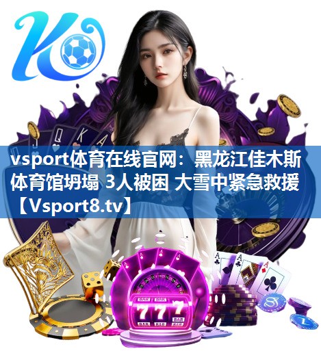 vsport体育在线官网：黑龙江佳木斯体育馆坍塌 3人被困 大雪中紧急救援