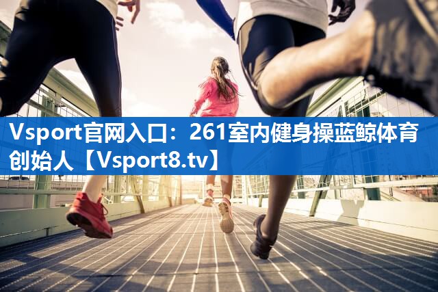 Vsport官网入口：261室内健身操蓝鲸体育创始人