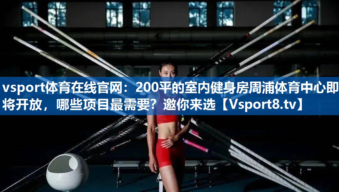 vsport体育在线官网：200平的室内健身房周浦体育中心即将开放，哪些项目最需要？邀你来选