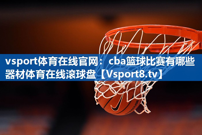 vsport体育在线官网：cba篮球比赛有哪些器材体育在线滚球盘