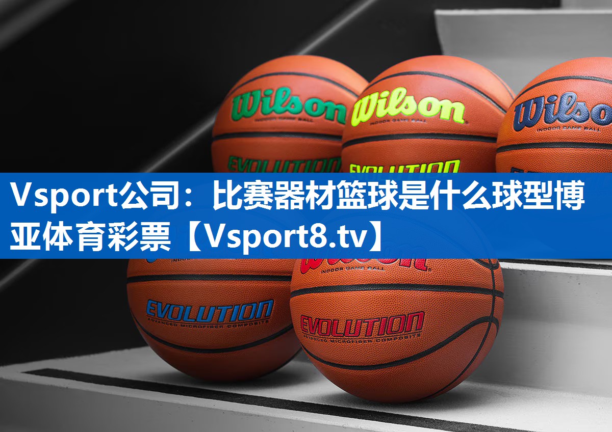 Vsport公司：比赛器材篮球是什么球型博亚体育彩票