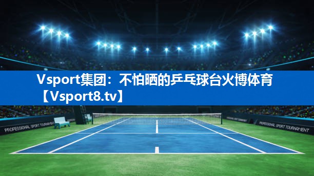 Vsport集团：不怕晒的乒乓球台火博体育