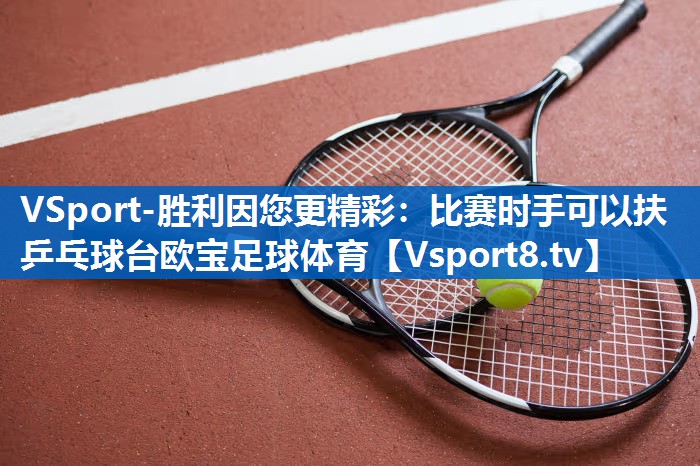 VSport-胜利因您更精彩：比赛时手可以扶乒乓球台欧宝足球体育