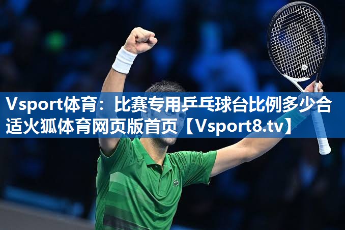 Vsport体育：比赛专用乒乓球台比例多少合适火狐体育网页版首页