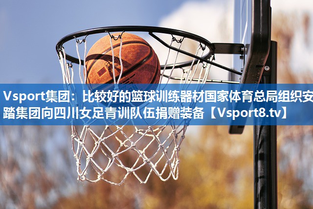 Vsport集团：比较好的篮球训练器材国家体育总局组织安踏集团向四川女足青训队伍捐赠装备