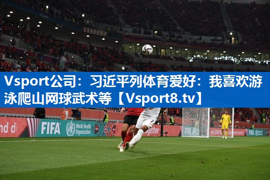 Vsport公司：习近平列体育爱好：我喜欢游泳爬山网球武术等