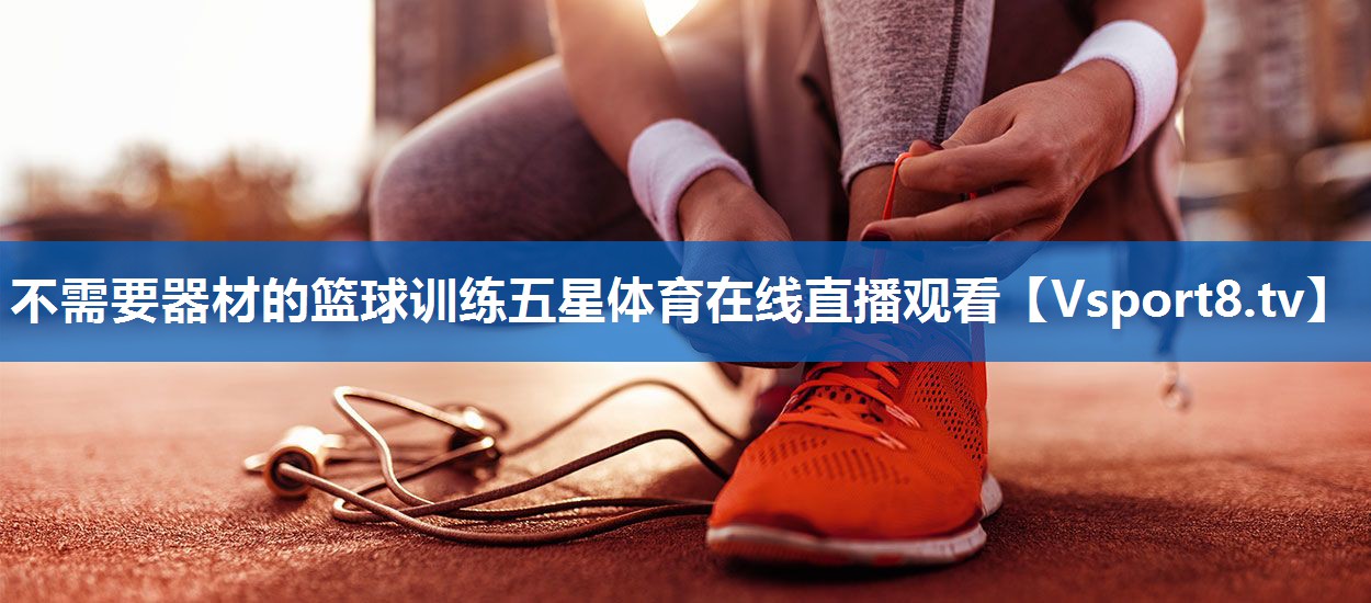 不需要器材的篮球训练五星体育在线直播观看