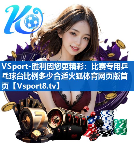 VSport-胜利因您更精彩：比赛专用乒乓球台比例多少合适火狐体育网页版首页