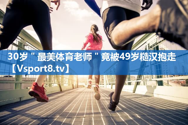 30岁＂最美体育老师＂竟被49岁糙汉抱走